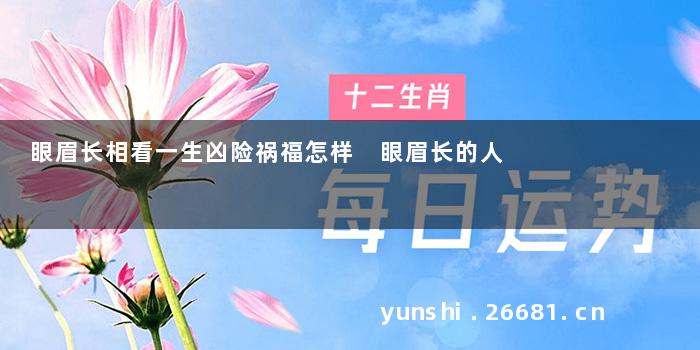眼眉长相看一生凶险祸福怎样 眼眉长的人